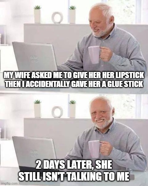 Hide the Pain Harold | MY WIFE ASKED ME TO GIVE HER HER LIPSTICK THEN I ACCIDENTALLY GAVE HER A GLUE STICK; 2 DAYS LATER, SHE STILL ISN'T TALKING TO ME | image tagged in memes,hide the pain harold | made w/ Imgflip meme maker