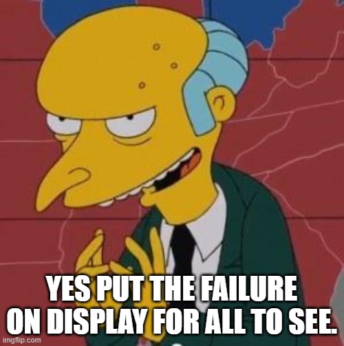 Mr. Burns Excellent | YES PUT THE FAILURE ON DISPLAY FOR ALL TO SEE. | image tagged in mr burns excellent | made w/ Imgflip meme maker