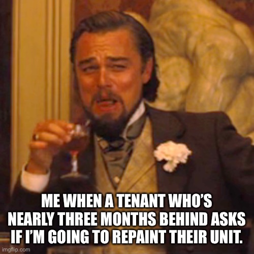 Laughing Leo | ME WHEN A TENANT WHO’S NEARLY THREE MONTHS BEHIND ASKS IF I’M GOING TO REPAINT THEIR UNIT. | image tagged in memes,laughing leo | made w/ Imgflip meme maker
