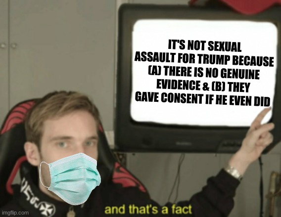 and that's a fact | IT'S NOT SEXUAL ASSAULT FOR TRUMP BECAUSE (A) THERE IS NO GENUINE EVIDENCE & (B) THEY GAVE CONSENT IF HE EVEN DID | image tagged in and that's a fact | made w/ Imgflip meme maker