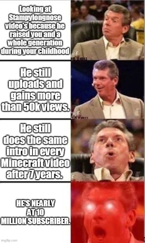 Childhood youtuber yes. | Looking at Stampylongnose video's because he raised you and a whole generation during your childhood; He still uploads and gains more than 50k views. He still does the same intro in every Minecraft video after 7 years. HE'S NEARLY AT 10 MILLION SUBSCRIBER. | image tagged in wwe shocked,childhood,youtuber,minecraft,videos,video games | made w/ Imgflip meme maker