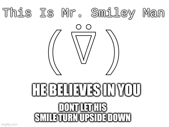 Dont let him down! | This Is Mr. Smiley Man; (⍢); HE BELIEVES IN YOU; DONT LET HIS SMILE TURN UPSIDE DOWN | image tagged in blank white template | made w/ Imgflip meme maker