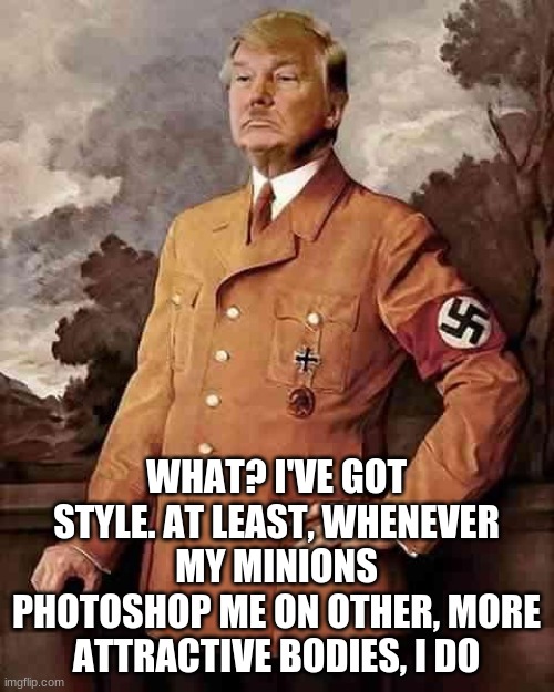 tRump hitler twitler | WHAT? I'VE GOT STYLE. AT LEAST, WHENEVER MY MINIONS PHOTOSHOP ME ON OTHER, MORE ATTRACTIVE BODIES, I DO | image tagged in trump hitler twitler | made w/ Imgflip meme maker