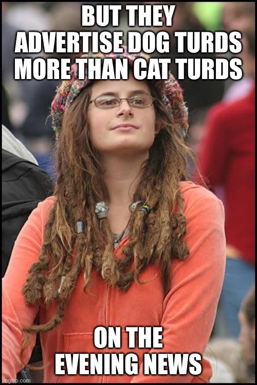 Hippie | BUT THEY ADVERTISE DOG TURDS MORE THAN CAT TURDS ON THE EVENING NEWS | image tagged in hippie | made w/ Imgflip meme maker