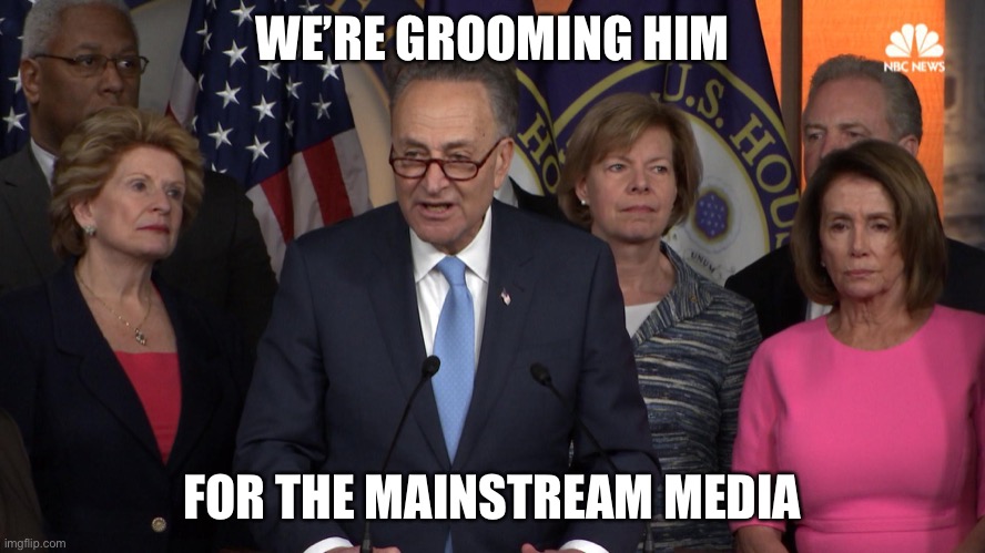 Democrat congressmen | WE’RE GROOMING HIM FOR THE MAINSTREAM MEDIA | image tagged in democrat congressmen | made w/ Imgflip meme maker