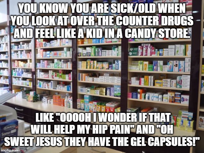 Drug store | YOU KNOW YOU ARE SICK/OLD WHEN YOU LOOK AT OVER THE COUNTER DRUGS AND FEEL LIKE A KID IN A CANDY STORE. LIKE "OOOOH I WONDER IF THAT WILL HELP MY HIP PAIN" AND "OH SWEET JESUS THEY HAVE THE GEL CAPSULES!" | image tagged in painful | made w/ Imgflip meme maker