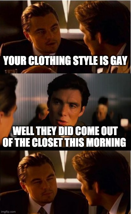Inception Meme | YOUR CLOTHING STYLE IS GAY; WELL THEY DID COME OUT OF THE CLOSET THIS MORNING | image tagged in memes,inception | made w/ Imgflip meme maker