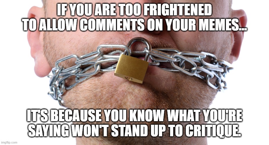 Cowards And Tyrants Silence Opposition | IF YOU ARE TOO FRIGHTENED TO ALLOW COMMENTS ON YOUR MEMES... IT'S BECAUSE YOU KNOW WHAT YOU'RE SAYING WON'T STAND UP TO CRITIQUE. | image tagged in censorship,cowards,frightened,afraid of debate | made w/ Imgflip meme maker