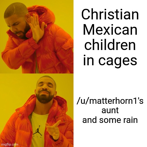 Drake Hotline Bling Meme | Christian Mexican children in cages; /u/matterhorn1's aunt and some rain | image tagged in memes,drake hotline bling | made w/ Imgflip meme maker