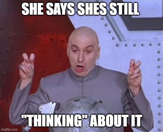 when you ask out a girl | SHE SAYS SHES STILL; "THINKING" ABOUT IT | image tagged in memes,dr evil laser | made w/ Imgflip meme maker