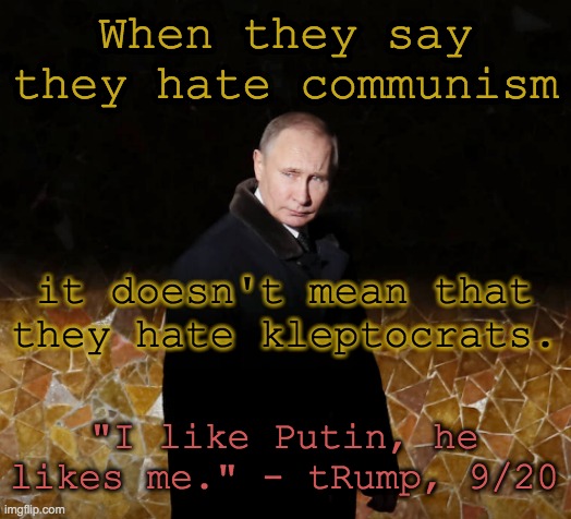 Kleptocrat | When they say they hate communism; it doesn't mean that they hate kleptocrats. "I like Putin, he likes me." - tRump, 9/20 | image tagged in putin the kleptocrat,putin | made w/ Imgflip meme maker