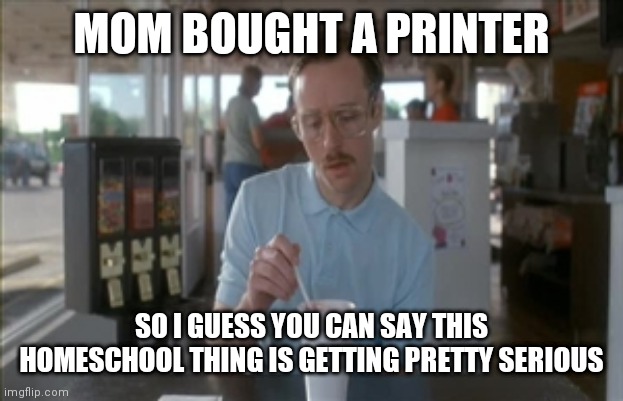 Getting pretty serious homeschool | MOM BOUGHT A PRINTER; SO I GUESS YOU CAN SAY THIS HOMESCHOOL THING IS GETTING PRETTY SERIOUS | image tagged in memes,so i guess you can say things are getting pretty serious | made w/ Imgflip meme maker