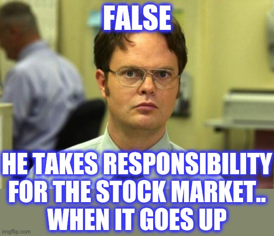 Dwight Schrute Meme | FALSE HE TAKES RESPONSIBILITY FOR THE STOCK MARKET..
WHEN IT GOES UP | image tagged in memes,dwight schrute | made w/ Imgflip meme maker