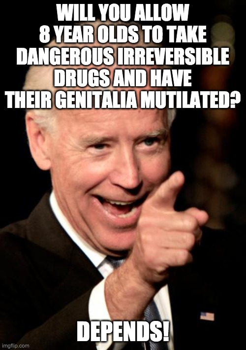 Smilin Biden Meme | WILL YOU ALLOW 8 YEAR OLDS TO TAKE DANGEROUS IRREVERSIBLE DRUGS AND HAVE THEIR GENITALIA MUTILATED? DEPENDS! | image tagged in memes,smilin biden | made w/ Imgflip meme maker