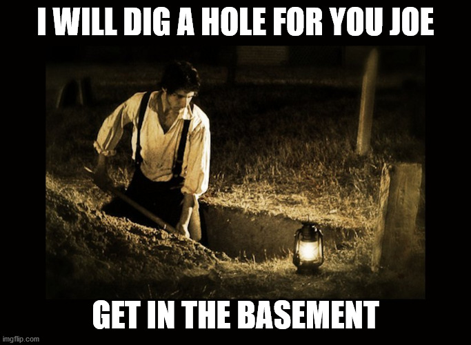 grave digger | I WILL DIG A HOLE FOR YOU JOE GET IN THE BASEMENT | image tagged in grave digger | made w/ Imgflip meme maker