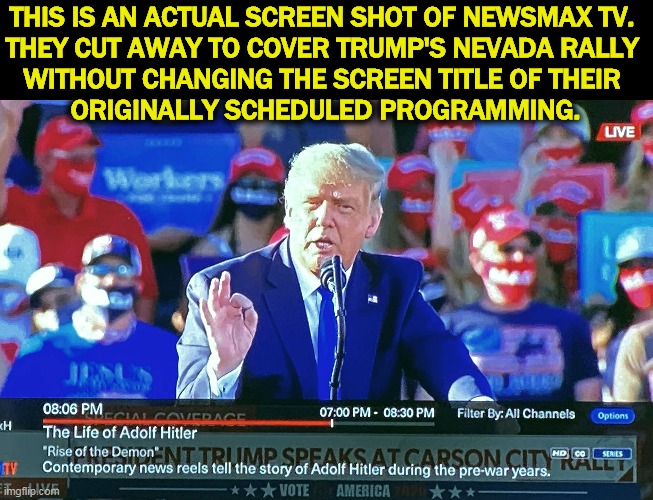 This is probably the first true thing Newsmax TV has broadcast since they went on the air. | THIS IS AN ACTUAL SCREEN SHOT OF NEWSMAX TV. 
THEY CUT AWAY TO COVER TRUMP'S NEVADA RALLY 
WITHOUT CHANGING THE SCREEN TITLE OF THEIR 
ORIGINALLY SCHEDULED PROGRAMMING. | image tagged in newsmax cuts away to a trump rally without changing the chyron,news,truth,trump,honest,uncomfortable | made w/ Imgflip meme maker