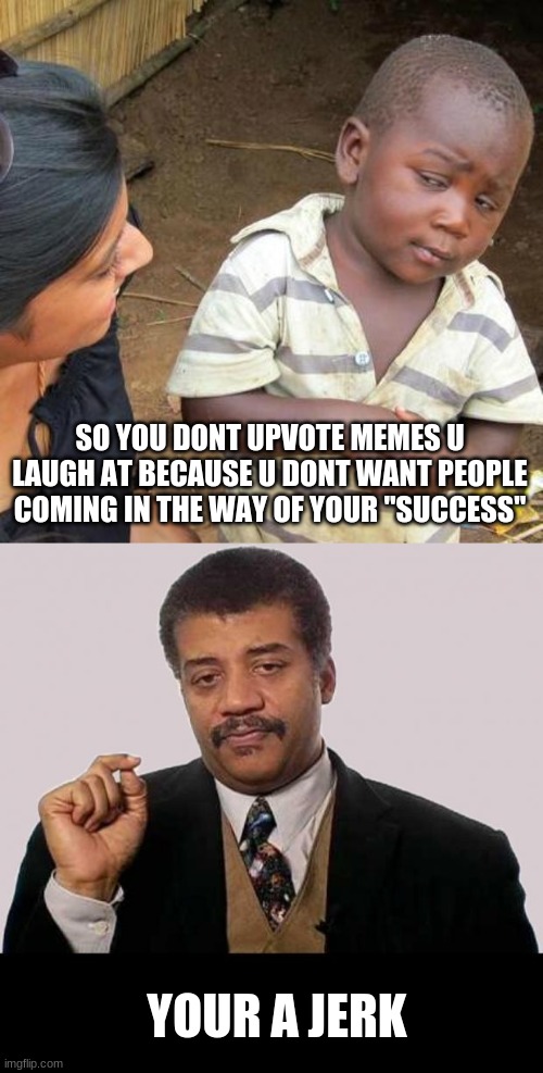 like rly tho | SO YOU DONT UPVOTE MEMES U LAUGH AT BECAUSE U DONT WANT PEOPLE COMING IN THE WAY OF YOUR "SUCCESS"; YOUR A JERK | image tagged in memes,third world skeptical kid,neil degrasse tyson - jerk research | made w/ Imgflip meme maker