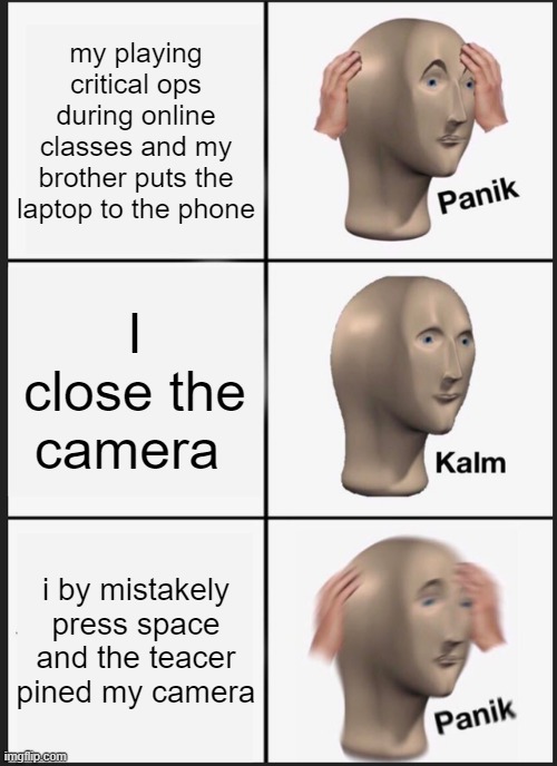 dont play online games in online classes | my playing critical ops during online classes and my brother puts the laptop to the phone; I close the camera; i by mistakely press space and the teacer pined my camera | image tagged in memes,panik kalm panik | made w/ Imgflip meme maker
