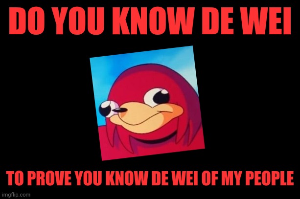 black meme | DO YOU KNOW DE WEI; TO PROVE YOU KNOW DE WEI OF MY PEOPLE | image tagged in black meme,ugandan knuckles,do you know da wae,dank memes,funny,memes | made w/ Imgflip meme maker