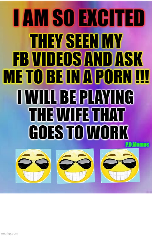 I AM SO EXCITED; THEY SEEN MY
 FB VIDEOS AND ASK
ME TO BE IN A PORN !!! I WILL BE PLAYING 
THE WIFE THAT
 GOES TO WORK; P.D.Memes | image tagged in funny memes,funny,meme,porn,dirty,sexy | made w/ Imgflip meme maker