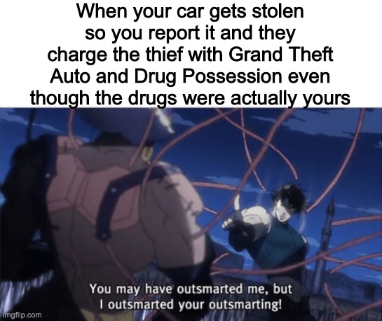 Epic Gamer big brain high IQ moment am i right fellow maymay enjoyers | When your car gets stolen so you report it and they charge the thief with Grand Theft Auto and Drug Possession even though the drugs were actually yours | image tagged in you may have outsmarted me but i outsmarted your understanding | made w/ Imgflip meme maker