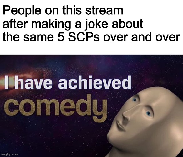 haha 096 173 049 106 and 939 go brrrr | People on this stream after making a joke about the same 5 SCPs over and over | image tagged in i have achieved comedy | made w/ Imgflip meme maker