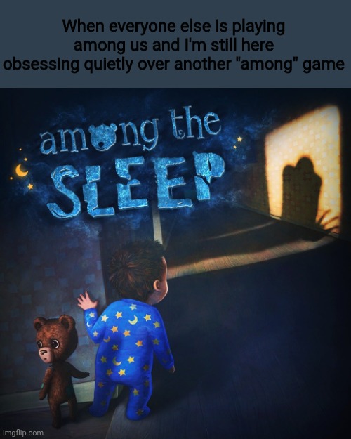 Among the sleep is an amazing horror game, even though it's not that scary or has good graphics | When everyone else is playing among us and I'm still here obsessing quietly over another "among" game | image tagged in among the sleep,among us | made w/ Imgflip meme maker