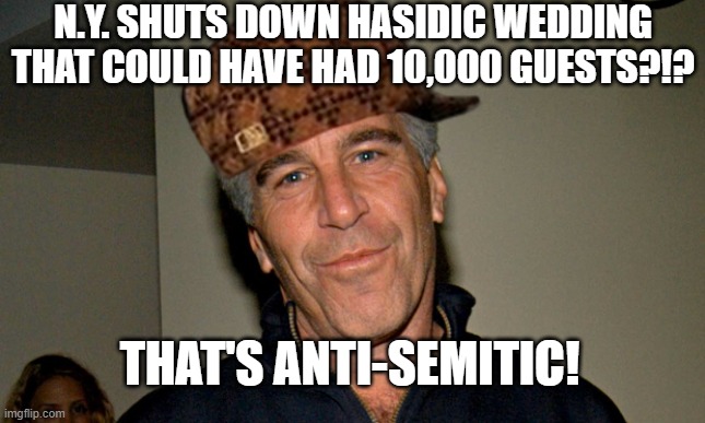 N.Y. Shuts Down Hasidic Wedding That Could Have Had 10,000 Guests?!? That's anti-Semitic! | N.Y. SHUTS DOWN HASIDIC WEDDING THAT COULD HAVE HAD 10,000 GUESTS?!? THAT'S ANTI-SEMITIC! | image tagged in jeffrey epstein | made w/ Imgflip meme maker