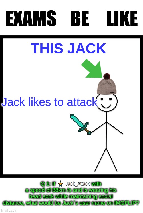 Be Like Bill Meme | THIS JACK Jack likes to attack Q 1: If                        with a speed of 88km /s and is wearing his head sock while maintaining social  | image tagged in memes,be like bill | made w/ Imgflip meme maker