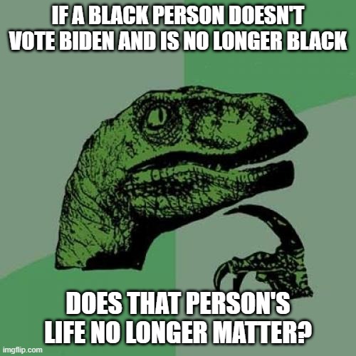 Black Lives Matter | IF A BLACK PERSON DOESN'T VOTE BIDEN AND IS NO LONGER BLACK; DOES THAT PERSON'S LIFE NO LONGER MATTER? | image tagged in memes,philosoraptor,blm,black lives matter,joe biden | made w/ Imgflip meme maker
