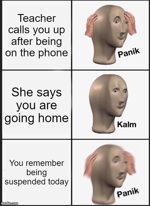 Sad | Teacher calls you up after being on the phone; She says you are going home; You remember being suspended today | image tagged in memes,panik kalm panik | made w/ Imgflip meme maker