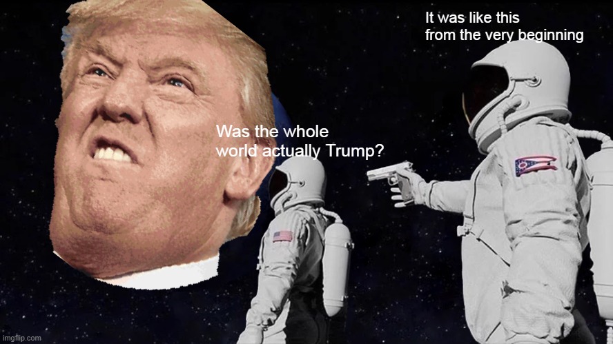 Trump's head | It was like this from the very beginning; Was the whole world actually Trump? | image tagged in memes,always has been,donald trump,trump,world | made w/ Imgflip meme maker