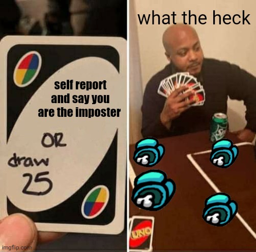 What the heck | what the heck; self report and say you are the imposter | image tagged in memes,uno draw 25 cards | made w/ Imgflip meme maker