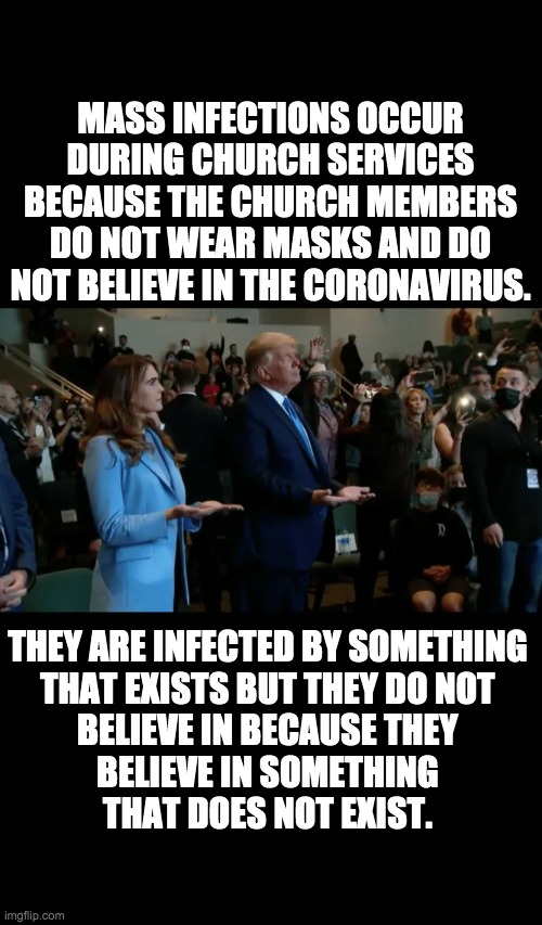 Logic 2020 - or was it the year 1420? | MASS INFECTIONS OCCUR DURING CHURCH SERVICES BECAUSE THE CHURCH MEMBERS DO NOT WEAR MASKS AND DO NOT BELIEVE IN THE CORONAVIRUS. THEY ARE INFECTED BY SOMETHING 
THAT EXISTS BUT THEY DO NOT 
BELIEVE IN BECAUSE THEY 
BELIEVE IN SOMETHING 
THAT DOES NOT EXIST. | image tagged in coronavirus,trump,church | made w/ Imgflip meme maker