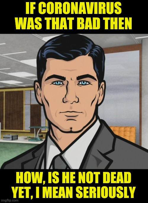 Archer Meme | IF CORONAVIRUS WAS THAT BAD THEN HOW, IS HE NOT DEAD YET, I MEAN SERIOUSLY | image tagged in memes,archer | made w/ Imgflip meme maker