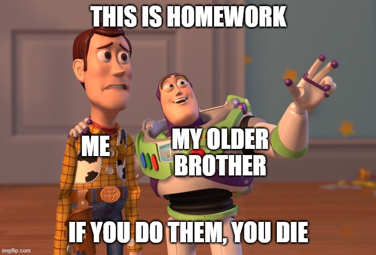 X, X Everywhere | THIS IS HOMEWORK; ME; MY OLDER BROTHER; IF YOU DO THEM, YOU DIE | image tagged in memes,x x everywhere | made w/ Imgflip meme maker