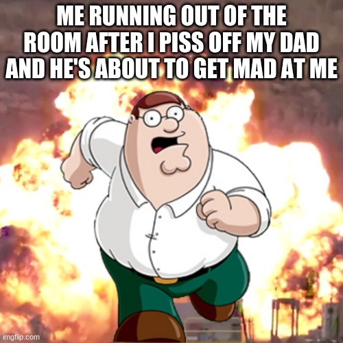 my life meme #1 |  ME RUNNING OUT OF THE ROOM AFTER I PISS OFF MY DAD AND HE'S ABOUT TO GET MAD AT ME | image tagged in peter g telling you not to do something | made w/ Imgflip meme maker