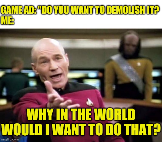 why in the world? | GAME AD: "DO YOU WANT TO DEMOLISH IT?
ME:; WHY IN THE WORLD WOULD I WANT TO DO THAT? | image tagged in memes,picard wtf,what the hell,why,games,ads | made w/ Imgflip meme maker