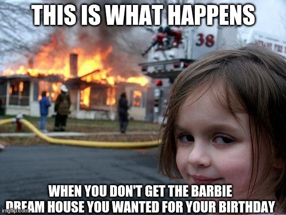 Disaster Girl | THIS IS WHAT HAPPENS; WHEN YOU DON'T GET THE BARBIE DREAM HOUSE YOU WANTED FOR YOUR BIRTHDAY | image tagged in memes,disaster girl | made w/ Imgflip meme maker