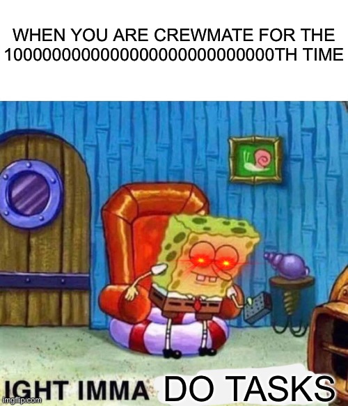 Dis is me now | WHEN YOU ARE CREWMATE FOR THE 1000000000000000000000000000TH TIME; DO TASKS | image tagged in memes,spongebob ight imma head out | made w/ Imgflip meme maker