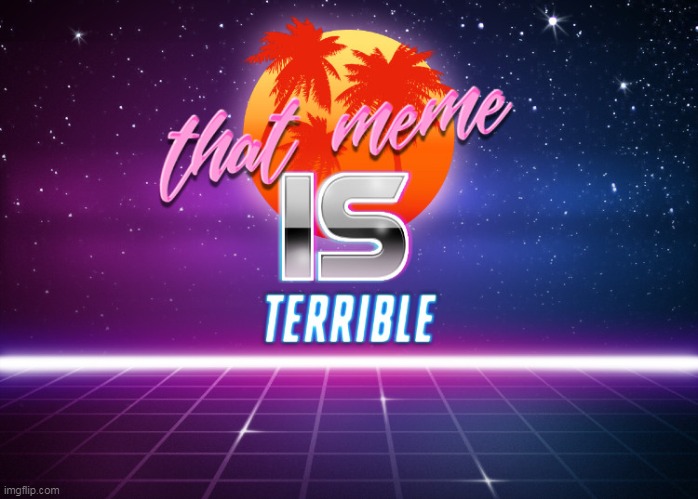 that meme is terrible | image tagged in memes,funny,retro ware,that meme is terrible | made w/ Imgflip meme maker