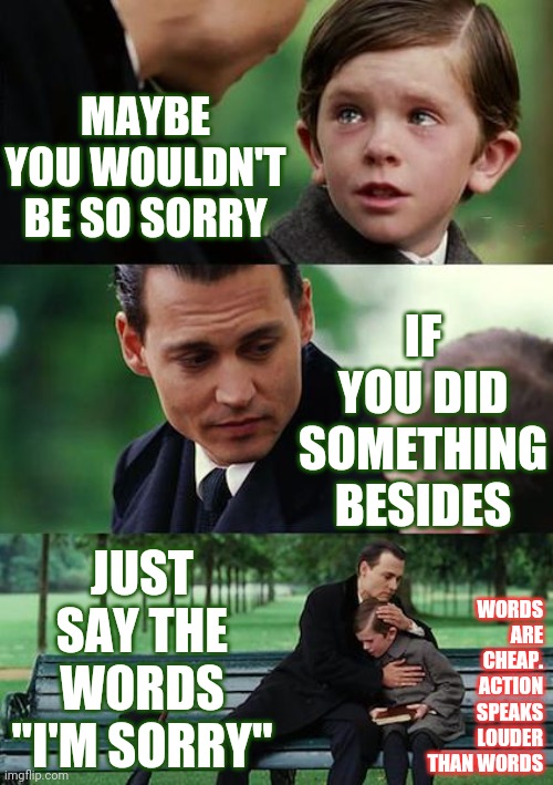 Action Speaks Louder Than Words | MAYBE YOU WOULDN'T BE SO SORRY; IF YOU DID SOMETHING BESIDES; WORDS ARE CHEAP.  ACTION SPEAKS LOUDER THAN WORDS; JUST SAY THE WORDS "I'M SORRY" | image tagged in memes,finding neverland,words of wisdom,words,words are cheap,action speaks louder than words | made w/ Imgflip meme maker