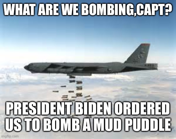 “Aim for the legs” Biden | WHAT ARE WE BOMBING,CAPT? PRESIDENT BIDEN ORDERED US TO BOMB A MUD PUDDLE | image tagged in bomber b-52 | made w/ Imgflip meme maker