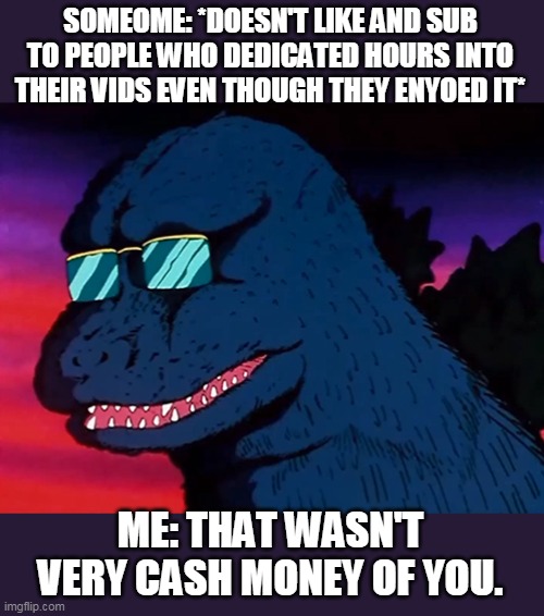 Cash Money Godzilla | SOMEOME: *DOESN'T LIKE AND SUB TO PEOPLE WHO DEDICATED HOURS INTO THEIR VIDS EVEN THOUGH THEY ENYOED IT* ME: THAT WASN'T VERY CASH MONEY OF  | image tagged in cash money godzilla | made w/ Imgflip meme maker