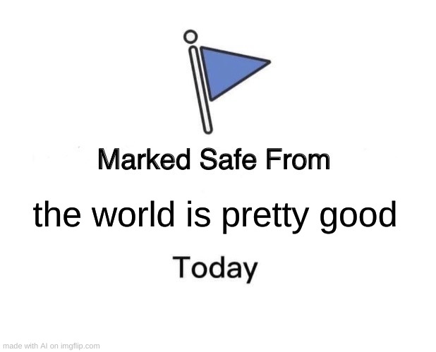 Way Too Relatable These Days | the world is pretty good | image tagged in memes,marked safe from | made w/ Imgflip meme maker