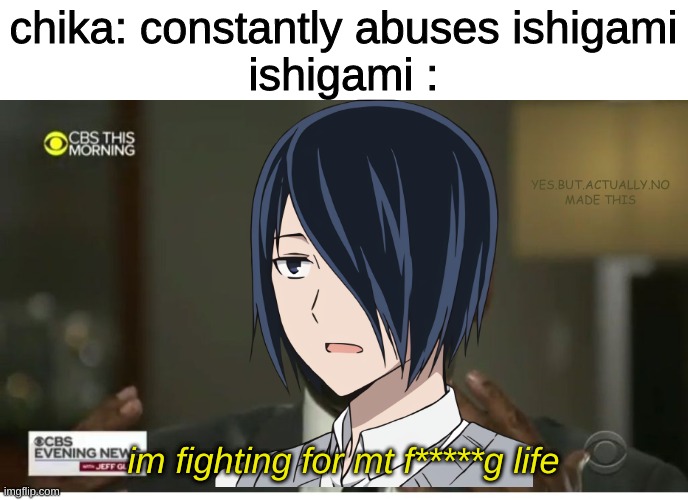 bruh | chika: constantly abuses ishigami
ishigami :; YES.BUT.ACTUALLY.NO MADE THIS; im fighting for mt f*****g life | image tagged in fighting for my life,love is war,anime | made w/ Imgflip meme maker