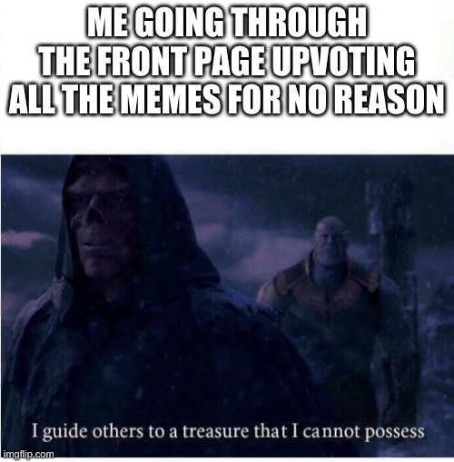 I guide others to a treasure I cannot possess | ME GOING THROUGH THE FRONT PAGE UPVOTING ALL THE MEMES FOR NO REASON | image tagged in i guide others to a treasure i cannot possess | made w/ Imgflip meme maker