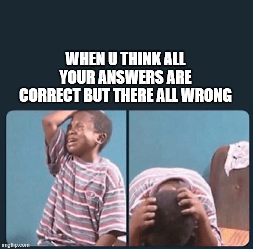 black kid crying with knife | WHEN U THINK ALL YOUR ANSWERS ARE CORRECT BUT THERE ALL WRONG | image tagged in black kid crying with knife | made w/ Imgflip meme maker