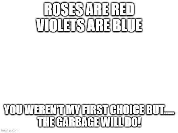 Blank White Template | ROSES ARE RED
VIOLETS ARE BLUE; YOU WEREN'T MY FIRST CHOICE BUT.....
THE GARBAGE WILL DO! | image tagged in roasted,lol,oooohhhh,xd | made w/ Imgflip meme maker