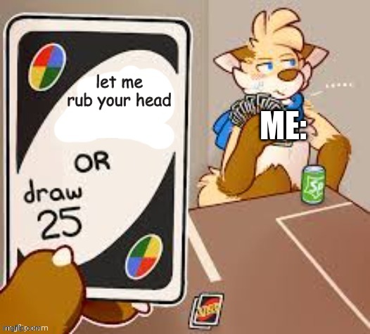 relatable | let me rub your head; ME: | image tagged in draw 25,furry,uno draw 25 cards | made w/ Imgflip meme maker